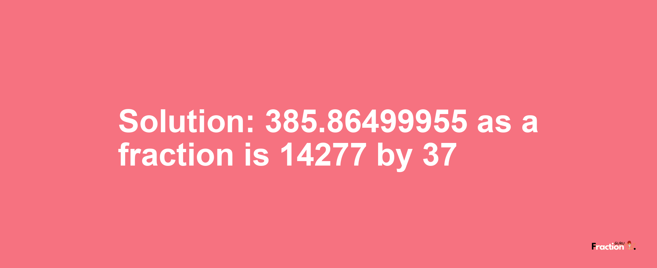 Solution:385.86499955 as a fraction is 14277/37